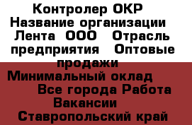 Контролер ОКР › Название организации ­ Лента, ООО › Отрасль предприятия ­ Оптовые продажи › Минимальный оклад ­ 20 000 - Все города Работа » Вакансии   . Ставропольский край